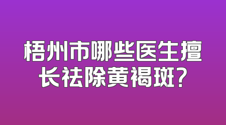 梧州市哪些医生擅长祛除黄褐斑？