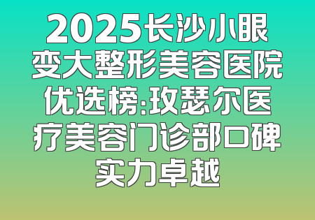 2025长沙小眼变大整形美容医院优选榜：玫瑟尔医疗美容门诊部口碑实力卓越