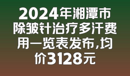 2024年湘潭市除皱针治疗多汗费用一览表发布，均价3128元
