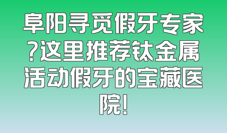 阜阳寻觅假牙专家？这里推荐钛金属活动假牙的宝藏医院！