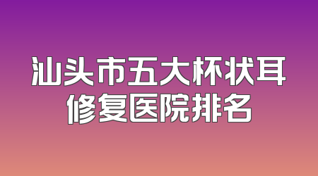汕头市五大杯状耳修复医院排名