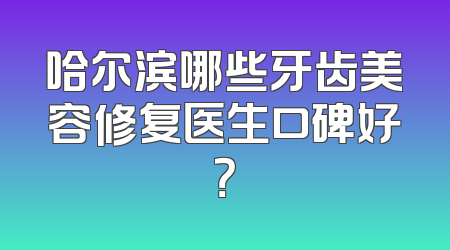 哈尔滨哪些牙齿美容修复医生口碑好？