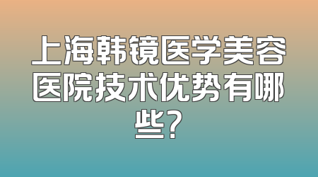 上海韩镜医学美容医院技术优势有哪些？