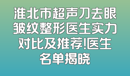 淮北市超声刀去眼皱纹整形医生实力对比及推荐！医生名单揭晓