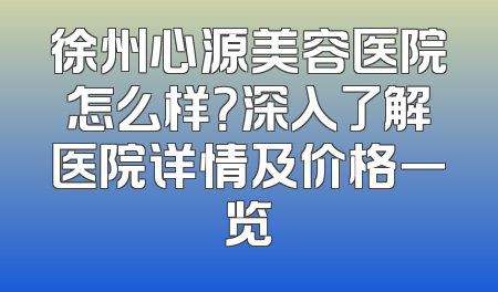 徐州心源美容医院怎么样？深入了解医院详情及价格一览