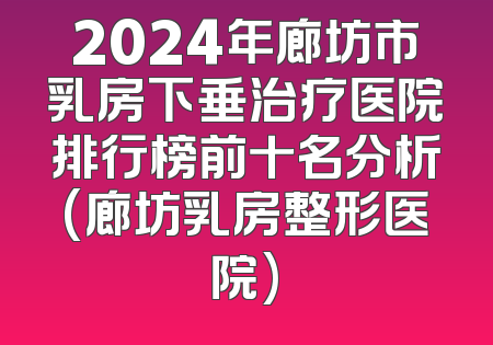 2024年廊坊市乳房下垂治疗医院排行榜前十名分析(廊坊乳房整形医院)