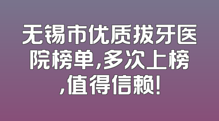 无锡市优质拔牙医院榜单，多次上榜，值得信赖！