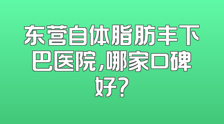 东营自体脂肪丰下巴医院，哪家口碑好？