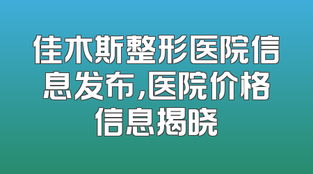 佳木斯整形医院信息发布，医院价格信息揭晓