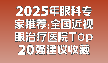 2025年眼科专家推荐：全国近视眼治疗医院Top20强建议收藏