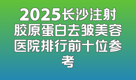 2025长沙注射胶原蛋白去皱美容医院排行前十位参考
