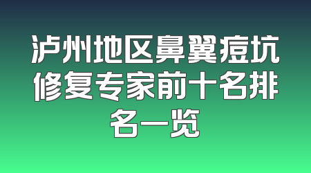 泸州地区鼻翼痘坑修复专家前十名排名一览