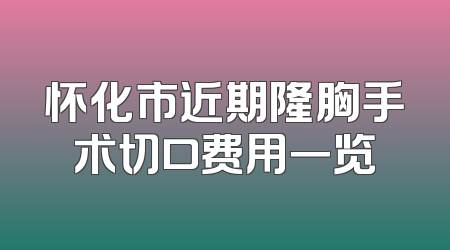 怀化市近期隆胸手术切口费用一览