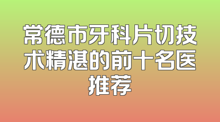 常德市牙科片切技术精湛的前十名医推荐
