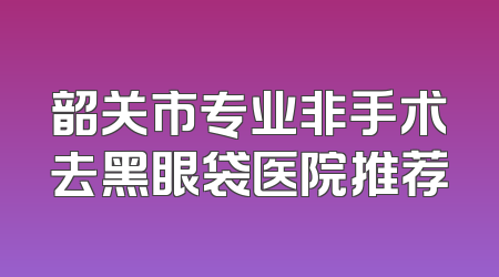 韶关市专业非手术去黑眼袋医院推荐