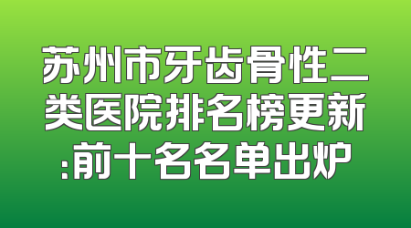 苏州市牙齿骨性二类医院排名榜更新：前十名名单出炉