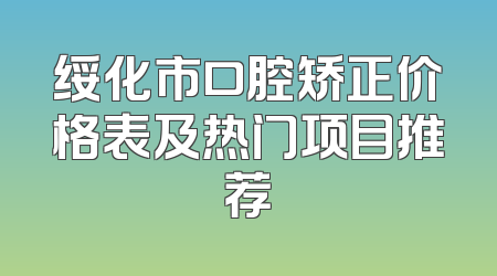 绥化市口腔矫正价格表及热门项目推荐