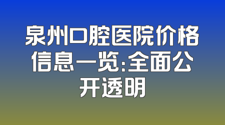 泉州口腔医院价格信息一览：全面公开透明