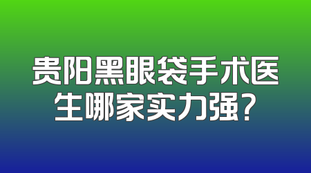 贵阳黑眼袋手术医生哪家实力强？