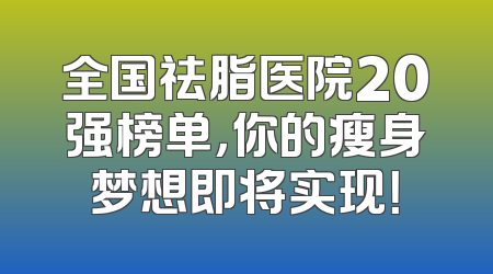 全国祛脂医院20强榜单，你的瘦身梦想即将实现！