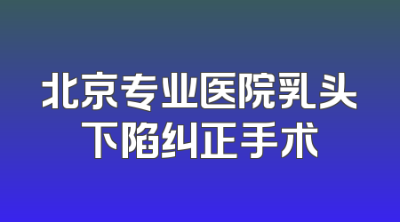 北京专业医院乳头下陷纠正手术