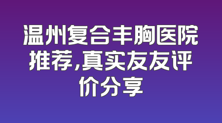 温州复合丰胸医院推荐，真实友友评价分享