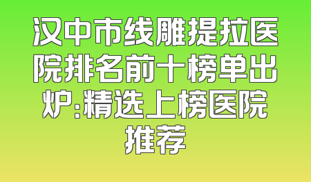 汉中市线雕提拉医院排名前十榜单出炉：精选上榜医院推荐