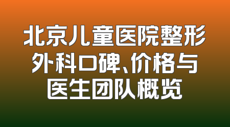 北京儿童医院整形外科口碑、价格与医生团队概览