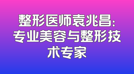 整形医师袁兆昌：专业美容与整形技术专家