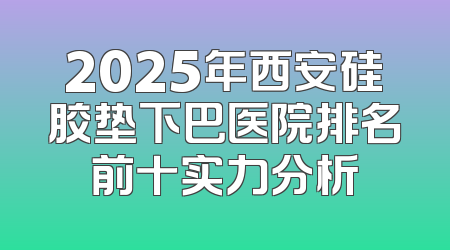 2025年西安硅胶垫下巴医院排名前十实力分析