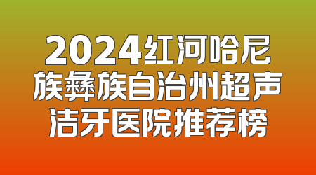 2024红河哈尼族彝族自治州超声洁牙医院推荐榜