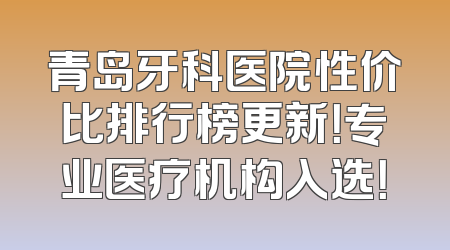 青岛牙科医院性价比排行榜更新！专业医疗机构入选！