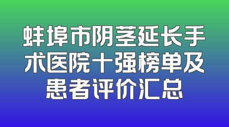 蚌埠市阴茎延长手术医院十强榜单及患者评价汇总