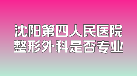 沈阳第四人民医院整形外科是否专业