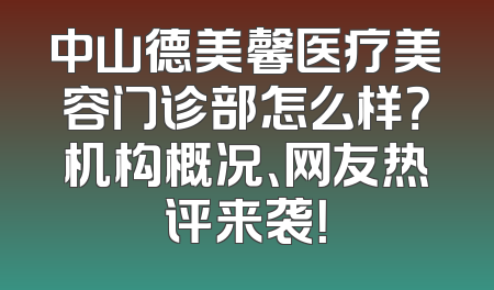 中山德美馨医疗美容门诊部怎么样？机构概况、网友热评来袭！