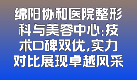 绵阳协和医院整形科与美容中心：技术口碑双优，实力对比展现卓越风采
