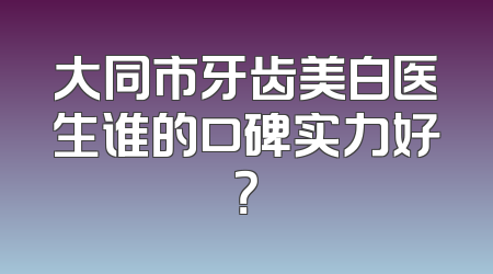 大同市牙齿美白医生谁的口碑实力好？