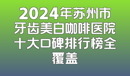2024年苏州市牙齿美白咖啡医院十大口碑排行榜全覆盖