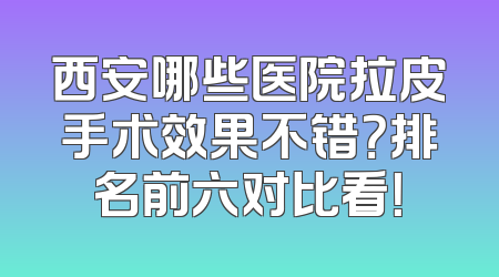 西安哪些医院拉皮手术效果不错？排名前六对比看！