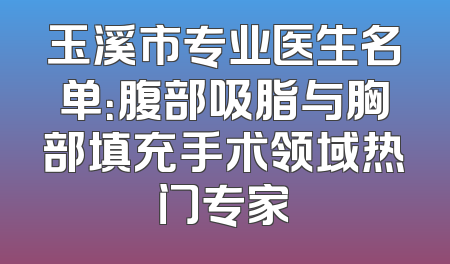 玉溪市专业医生名单：腹部吸脂与胸部填充手术领域热门专家