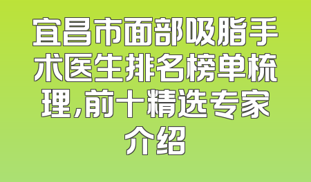 宜昌市面部吸脂手术医生排名榜单梳理，前十精选专家介绍