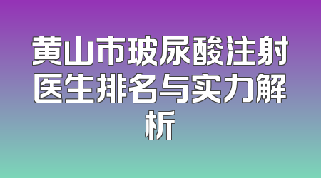 黄山市玻尿酸注射医生排名与实力解析