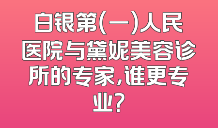白银第（一）人民医院与黛妮美容诊所的专家，谁更专业？