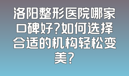 洛阳整形医院哪家口碑好？如何选择合适的机构轻松变美？
