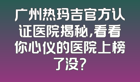 广州热玛吉官方认证医院揭秘，看看你心仪的医院上榜了没？