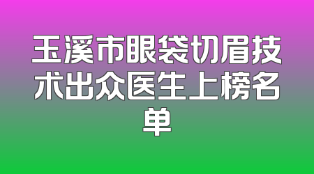 玉溪市眼袋切眉技术出众医生上榜名单