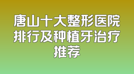 唐山十大整形医院排行及种植牙治疗推荐