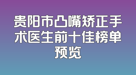 贵阳市凸嘴矫正手术医生前十佳榜单预览