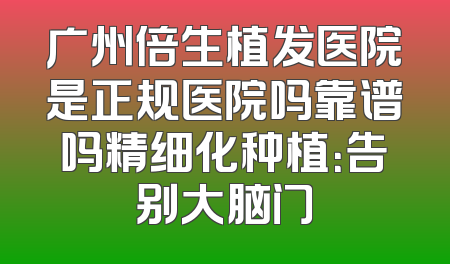 广州倍生植发医院是正规医院吗靠谱吗精细化种植：告别大脑门
