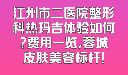 江州市二医院整形科热玛吉体验如何？费用一览，蓉城皮肤美容标杆！